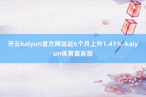 开云kaiyun官方网站近6个月上升1.41%-kaiyun体育最新版