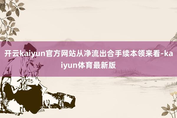 开云kaiyun官方网站从净流出合手续本领来看-kaiyun体育最新版