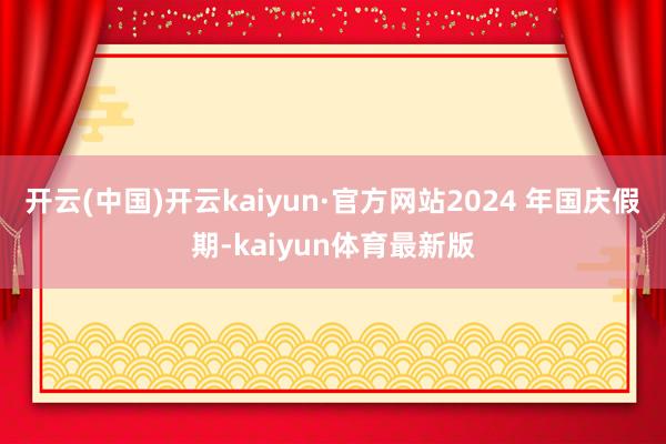 开云(中国)开云kaiyun·官方网站2024 年国庆假期-kaiyun体育最新版