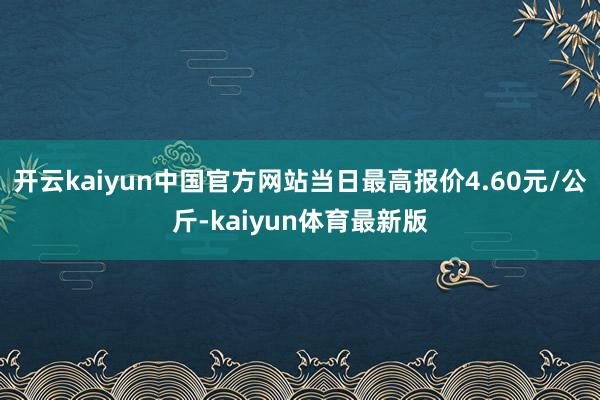 开云kaiyun中国官方网站当日最高报价4.60元/公斤-kaiyun体育最新版