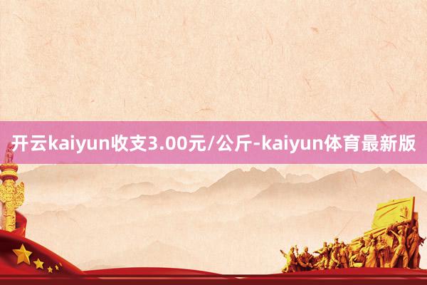 开云kaiyun收支3.00元/公斤-kaiyun体育最新版