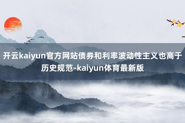 开云kaiyun官方网站债券和利率波动性主义也高于历史规范-kaiyun体育最新版