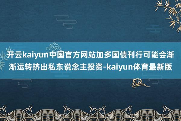 开云kaiyun中国官方网站加多国债刊行可能会渐渐运转挤出私东说念主投资-kaiyun体育最新版