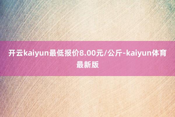 开云kaiyun最低报价8.00元/公斤-kaiyun体育最新版