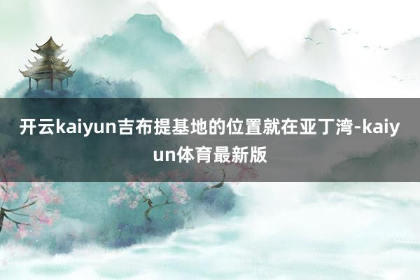 开云kaiyun吉布提基地的位置就在亚丁湾-kaiyun体育最新版