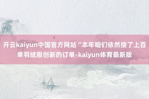 开云kaiyun中国官方网站“本年咱们依然接了上百单羽绒服创新的订单-kaiyun体育最新版