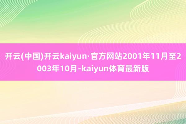 开云(中国)开云kaiyun·官方网站2001年11月至2003年10月-kaiyun体育最新版