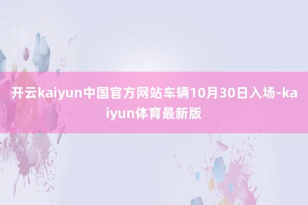 开云kaiyun中国官方网站车辆10月30日入场-kaiyun体育最新版