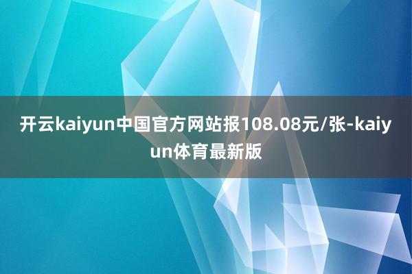 开云kaiyun中国官方网站报108.08元/张-kaiyun体育最新版