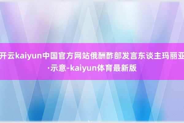 开云kaiyun中国官方网站俄酬酢部发言东谈主玛丽亚·示意-kaiyun体育最新版