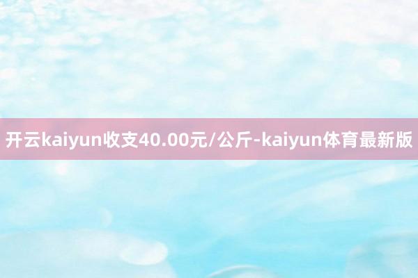 开云kaiyun收支40.00元/公斤-kaiyun体育最新版