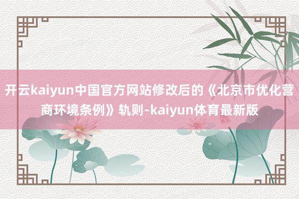 开云kaiyun中国官方网站修改后的《北京市优化营商环境条例》轨则-kaiyun体育最新版