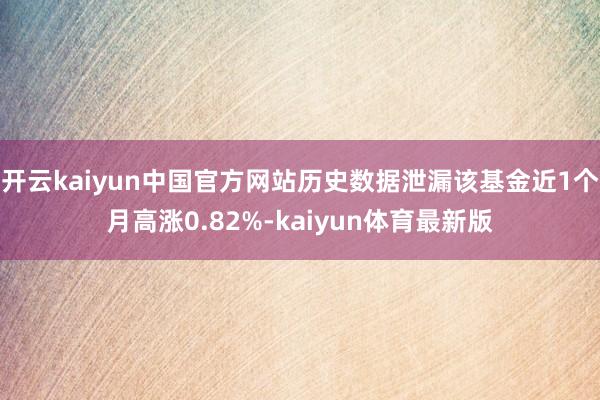 开云kaiyun中国官方网站历史数据泄漏该基金近1个月高涨0.82%-kaiyun体育最新版