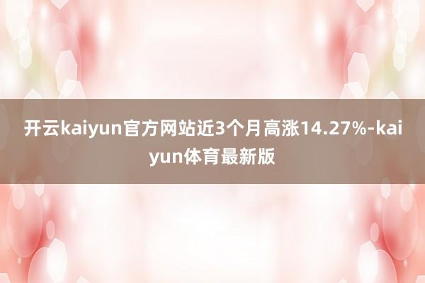 开云kaiyun官方网站近3个月高涨14.27%-kaiyun体育最新版