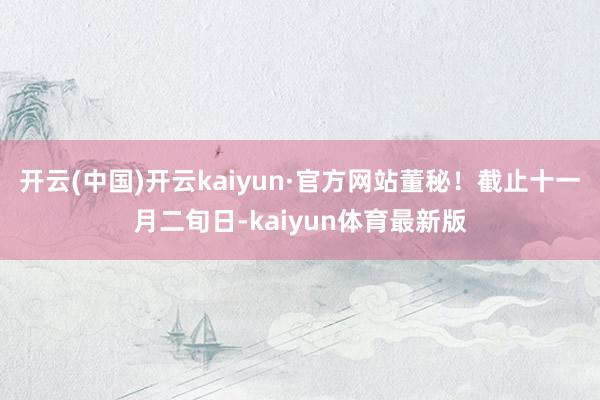 开云(中国)开云kaiyun·官方网站董秘！截止十一月二旬日-kaiyun体育最新版