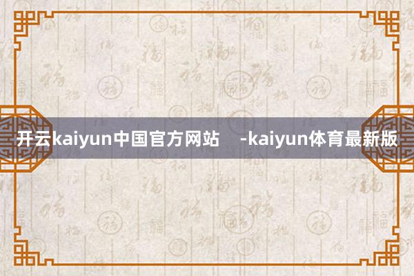 开云kaiyun中国官方网站    -kaiyun体育最新版