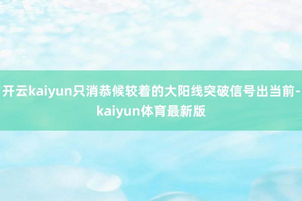 开云kaiyun只消恭候较着的大阳线突破信号出当前-kaiyun体育最新版