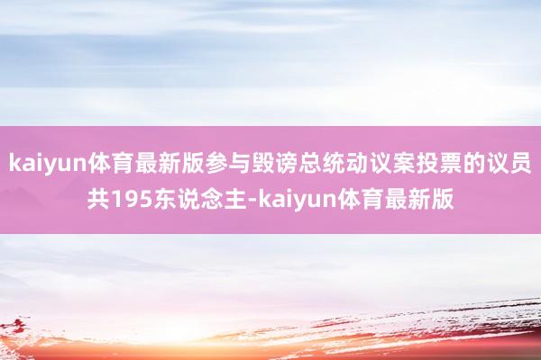 kaiyun体育最新版参与毁谤总统动议案投票的议员共195东说念主-kaiyun体育最新版