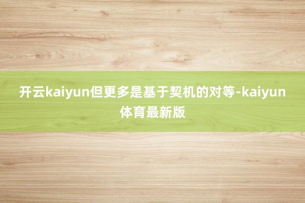 开云kaiyun但更多是基于契机的对等-kaiyun体育最新版