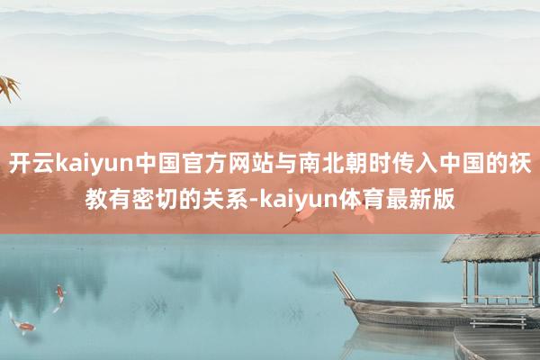 开云kaiyun中国官方网站与南北朝时传入中国的祆教有密切的关系-kaiyun体育最新版