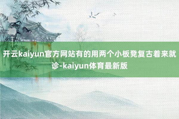 开云kaiyun官方网站有的用两个小板凳复古着来就诊-kaiyun体育最新版