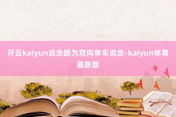 开云kaiyun说念路为双向单车说念-kaiyun体育最新版