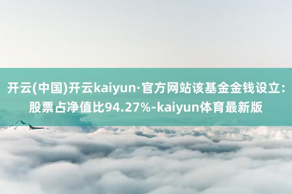 开云(中国)开云kaiyun·官方网站该基金金钱设立：股票占净值比94.27%-kaiyun体育最新版