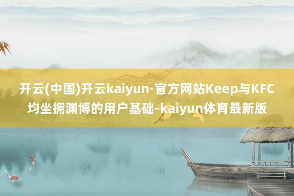 开云(中国)开云kaiyun·官方网站Keep与KFC均坐拥渊博的用户基础-kaiyun体育最新版