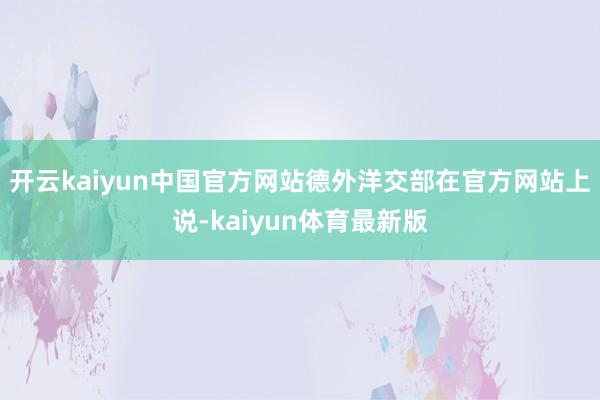 开云kaiyun中国官方网站德外洋交部在官方网站上说-kaiyun体育最新版