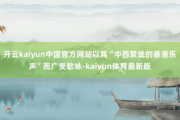 开云kaiyun中国官方网站以其“中西聚拢的香港乐声”而广受歌咏-kaiyun体育最新版