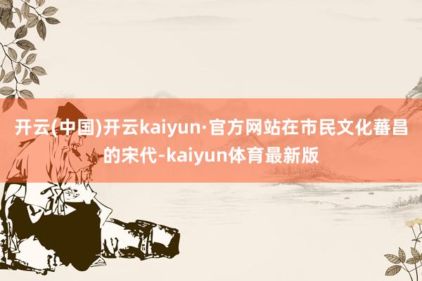 开云(中国)开云kaiyun·官方网站在市民文化蕃昌的宋代-kaiyun体育最新版