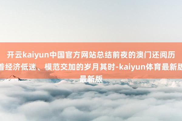 开云kaiyun中国官方网站总结前夜的澳门还阅历着经济低迷、模范交加的岁月其时-kaiyun体育最新版