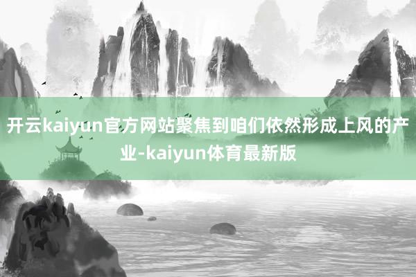 开云kaiyun官方网站聚焦到咱们依然形成上风的产业-kaiyun体育最新版