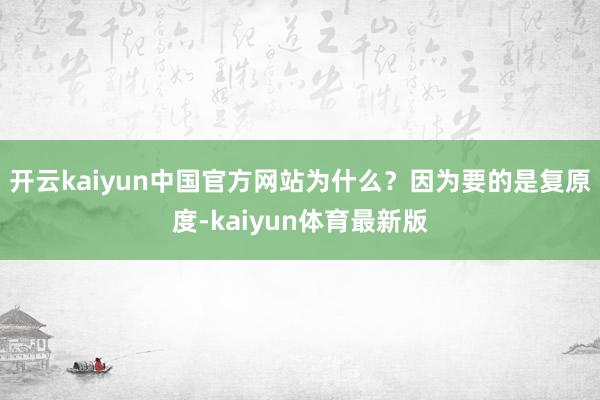 开云kaiyun中国官方网站为什么？因为要的是复原度-kaiyun体育最新版