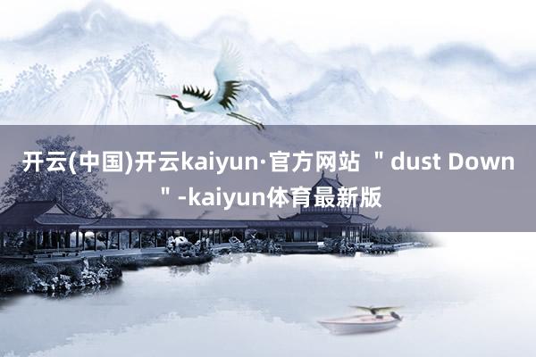 开云(中国)开云kaiyun·官方网站 ＂dust Down＂-kaiyun体育最新版