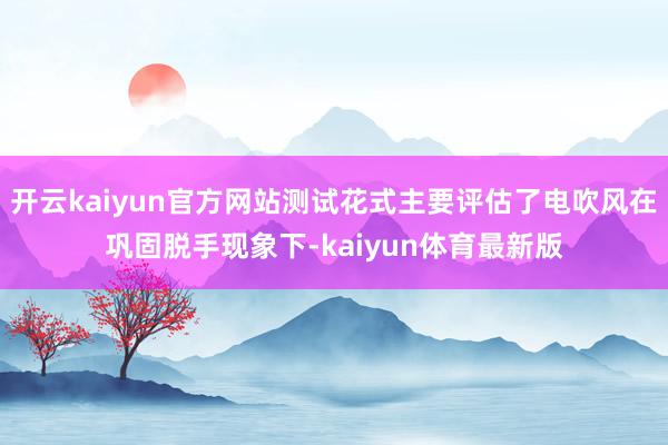 开云kaiyun官方网站测试花式主要评估了电吹风在巩固脱手现象下-kaiyun体育最新版