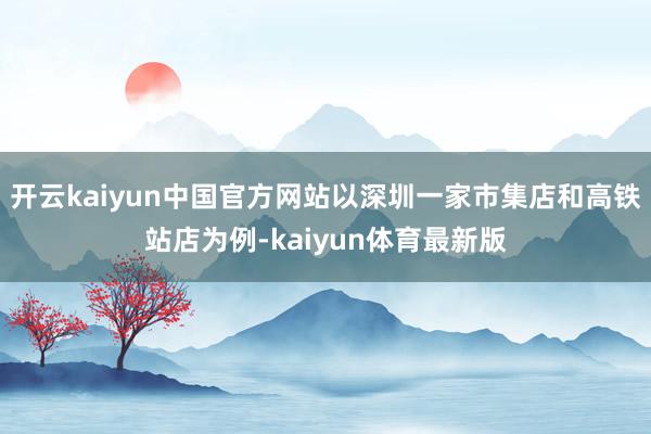 开云kaiyun中国官方网站以深圳一家市集店和高铁站店为例-kaiyun体育最新版