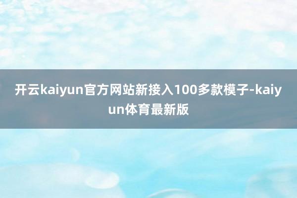 开云kaiyun官方网站新接入100多款模子-kaiyun体育最新版