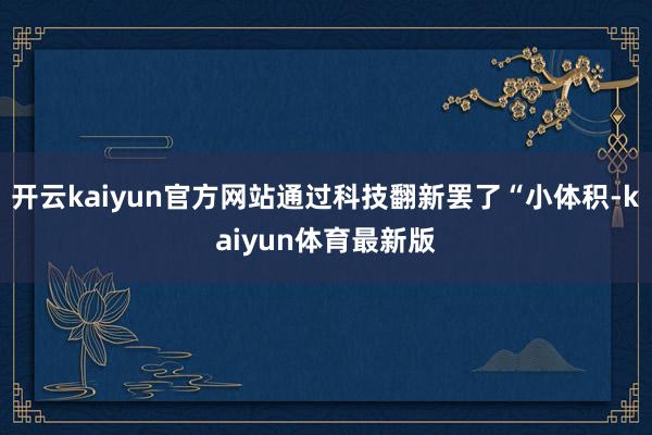 开云kaiyun官方网站通过科技翻新罢了“小体积-kaiyun体育最新版