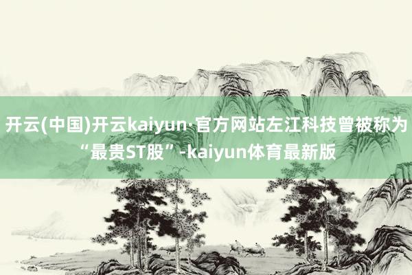 开云(中国)开云kaiyun·官方网站左江科技曾被称为“最贵ST股”-kaiyun体育最新版