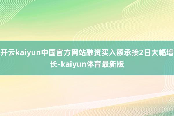 开云kaiyun中国官方网站融资买入额承接2日大幅增长-kaiyun体育最新版