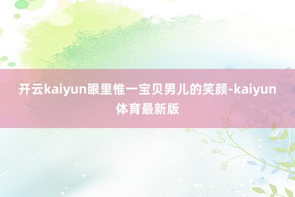 开云kaiyun眼里惟一宝贝男儿的笑颜-kaiyun体育最新版