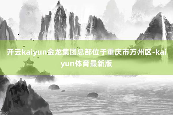 开云kaiyun金龙集团总部位于重庆市万州区-kaiyun体育最新版