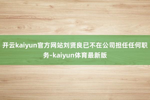 开云kaiyun官方网站刘贤良已不在公司担任任何职务-kaiyun体育最新版