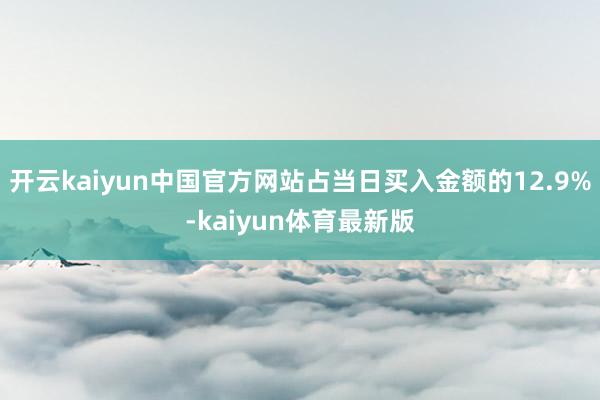 开云kaiyun中国官方网站占当日买入金额的12.9%-kaiyun体育最新版