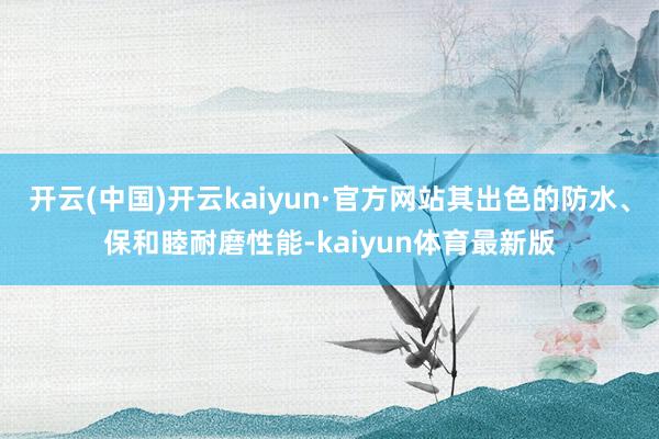 开云(中国)开云kaiyun·官方网站其出色的防水、保和睦耐磨性能-kaiyun体育最新版