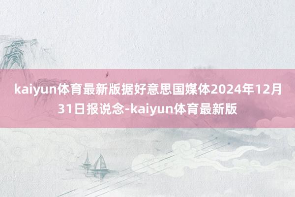 kaiyun体育最新版　　据好意思国媒体2024年12月31日报说念-kaiyun体育最新版