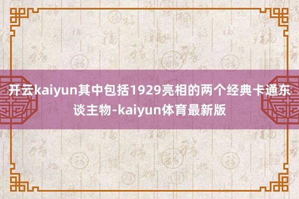 开云kaiyun其中包括1929亮相的两个经典卡通东谈主物-kaiyun体育最新版