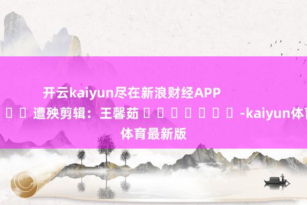 开云kaiyun尽在新浪财经APP            						遭殃剪辑：王馨茹 							-kaiyun体育最新版