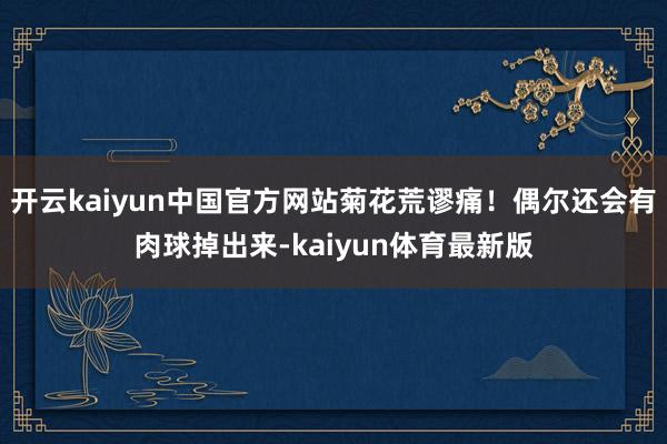 开云kaiyun中国官方网站菊花荒谬痛！偶尔还会有肉球掉出来-kaiyun体育最新版